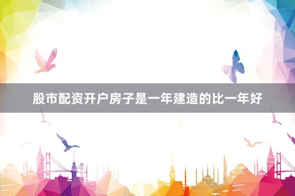 股市配资开户房子是一年建造的比一年好