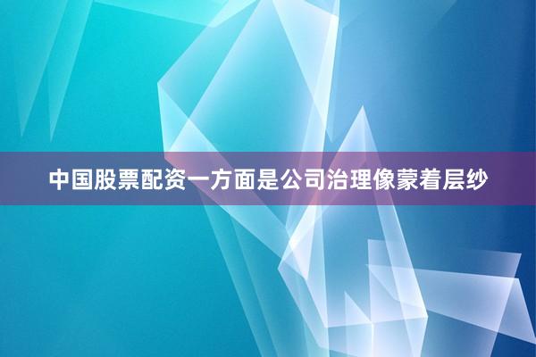 中国股票配资一方面是公司治理像蒙着层纱