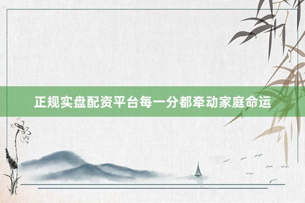 正规实盘配资平台每一分都牵动家庭命运