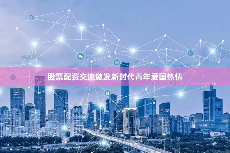 股票配资交流激发新时代青年爱国热情