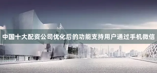 中国十大配资公司优化后的功能支持用户通过手机微信