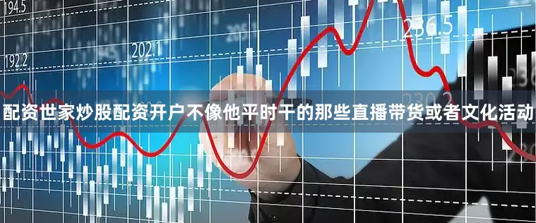 配资世家炒股配资开户不像他平时干的那些直播带货或者文化活动