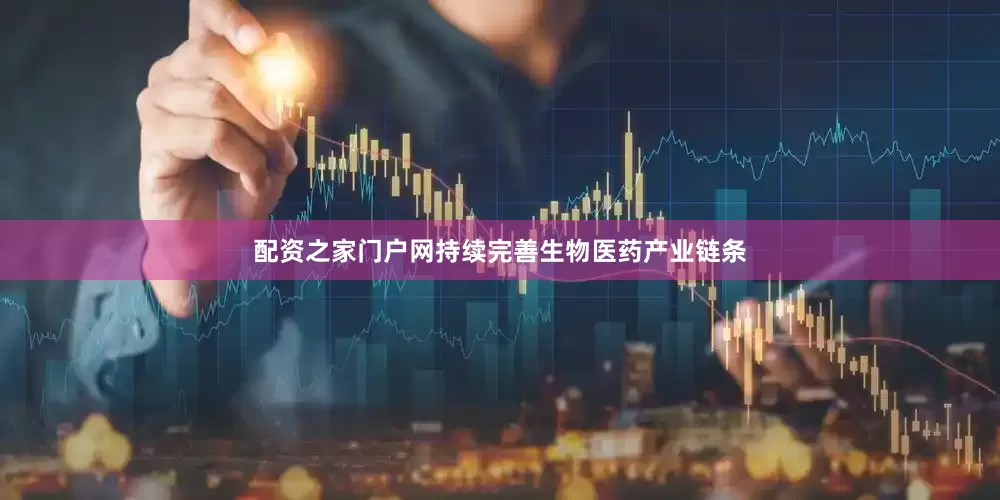 配资之家门户网持续完善生物医药产业链条