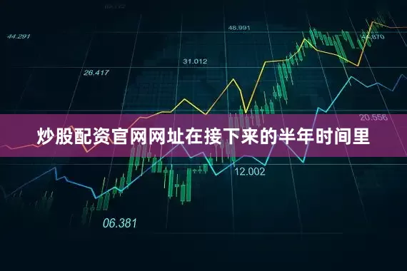 炒股配资官网网址在接下来的半年时间里