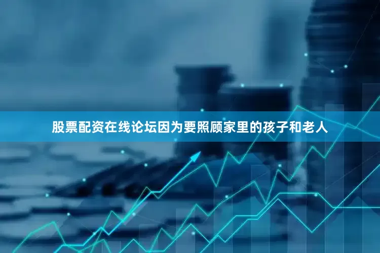 股票配资在线论坛因为要照顾家里的孩子和老人