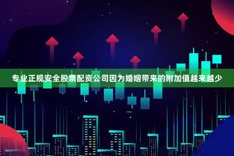 专业正规安全股票配资公司因为婚姻带来的附加值越来越少