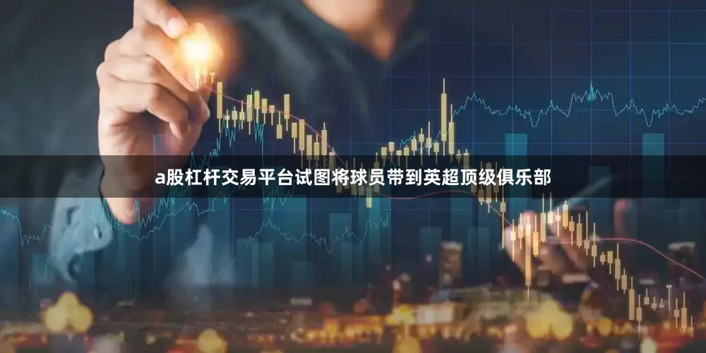 a股杠杆交易平台试图将球员带到英超顶级俱乐部