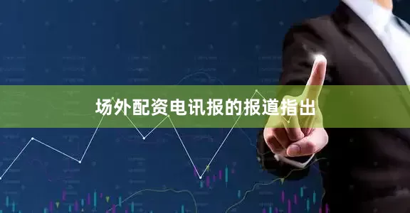 场外配资　　电讯报的报道指出