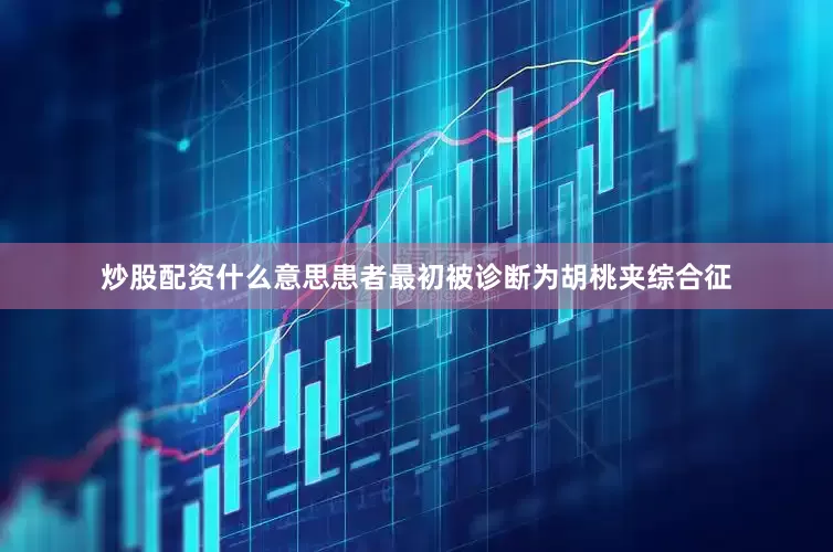炒股配资什么意思患者最初被诊断为胡桃夹综合征