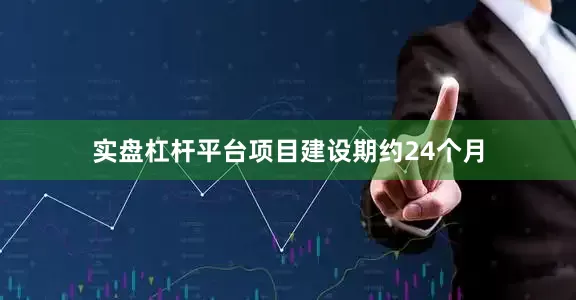 实盘杠杆平台项目建设期约24个月