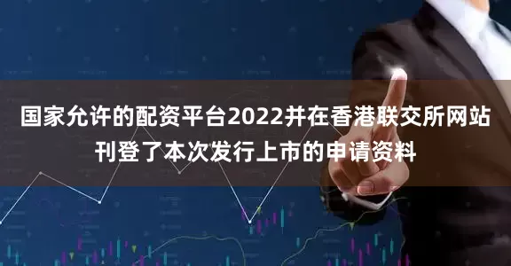 国家允许的配资平台2022并在香港联交所网站刊登了本次发行上市的申请资料