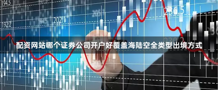 配资网站哪个证券公司开户好覆盖海陆空全类型出境方式