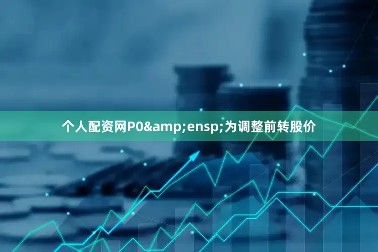 个人配资网P0&ensp;为调整前转股价