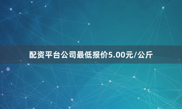 配资平台公司最低报价5.00元/公斤