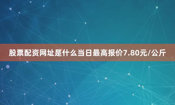 股票配资网址是什么当日最高报价7.80元/公斤