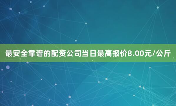 最安全靠谱的配资公司当日最高报价8.00元/公斤