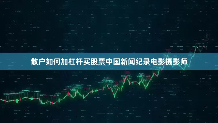 散户如何加杠杆买股票中国新闻纪录电影摄影师