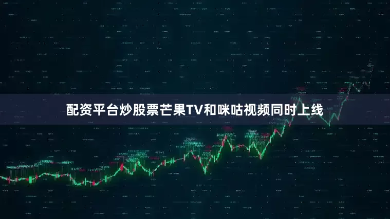 配资平台炒股票芒果TV和咪咕视频同时上线