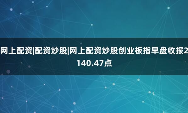网上配资|配资炒股|网上配资炒股创业板指早盘收报2140.47点