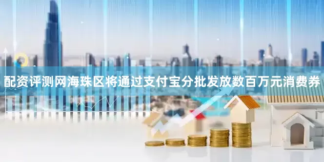 配资评测网海珠区将通过支付宝分批发放数百万元消费券