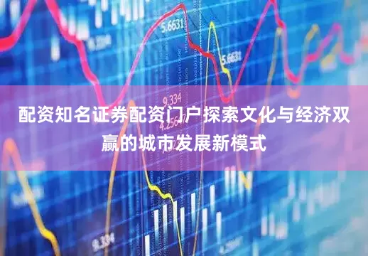配资知名证券配资门户探索文化与经济双赢的城市发展新模式