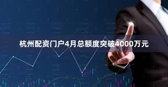 杭州配资门户4月总额度突破4000万元