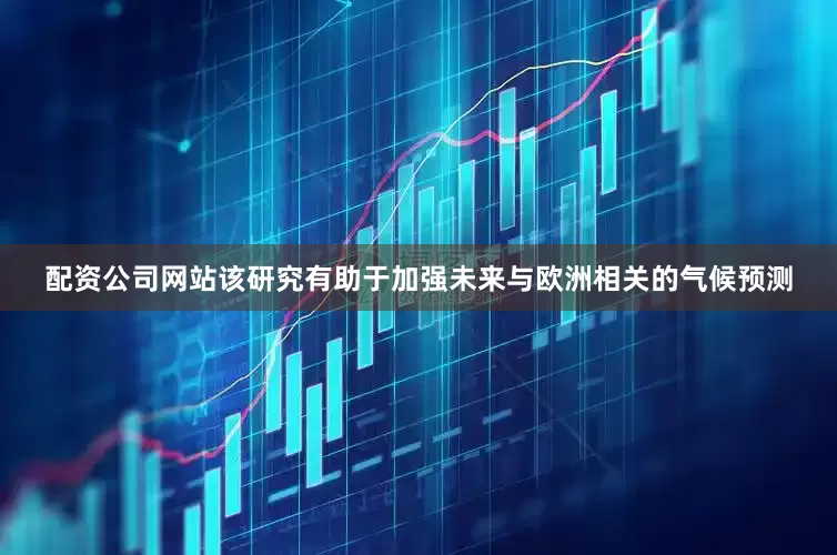 配资公司网站该研究有助于加强未来与欧洲相关的气候预测