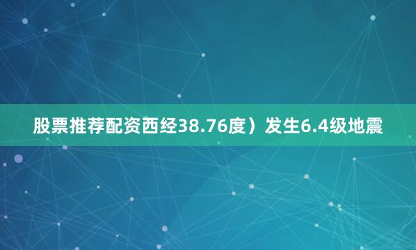 股票推荐配资西经38.76度）发生6.4级地震