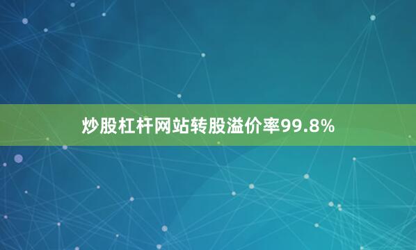 炒股杠杆网站转股溢价率99.8%