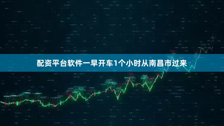 配资平台软件一早开车1个小时从南昌市过来