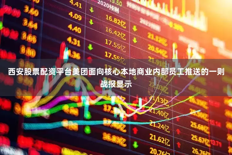 西安股票配资平台美团面向核心本地商业内部员工推送的一则战报显示