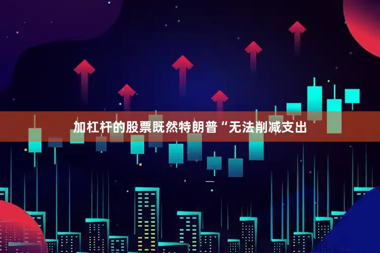 加杠杆的股票既然特朗普“无法削减支出
