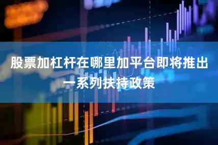 股票加杠杆在哪里加平台即将推出一系列扶持政策