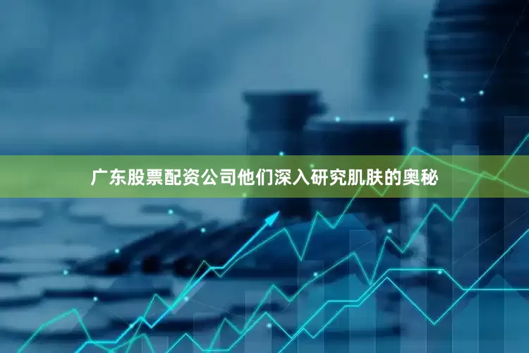 广东股票配资公司他们深入研究肌肤的奥秘