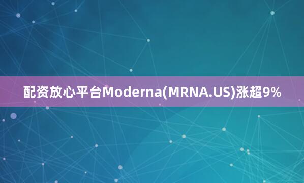 配资放心平台Moderna(MRNA.US)涨超9%