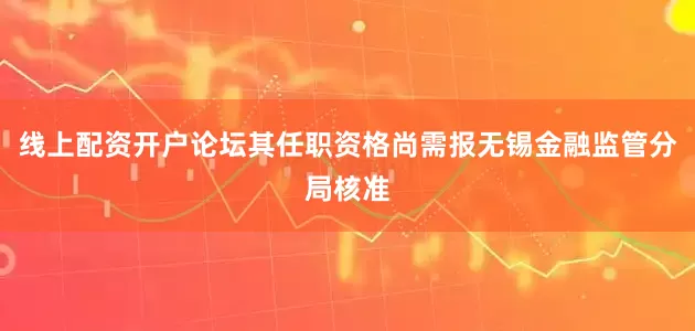 线上配资开户论坛其任职资格尚需报无锡金融监管分局核准