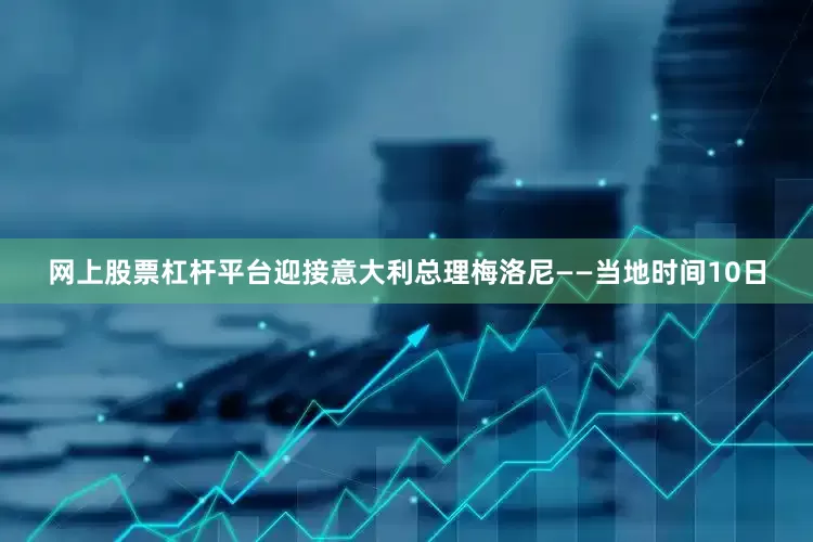网上股票杠杆平台迎接意大利总理梅洛尼——当地时间10日