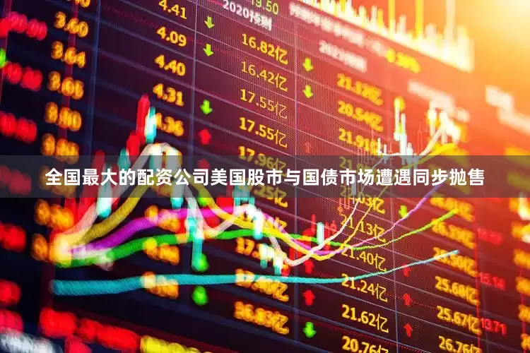 全国最大的配资公司美国股市与国债市场遭遇同步抛售
