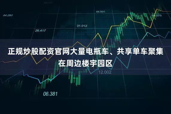 正规炒股配资官网大量电瓶车、共享单车聚集在周边楼宇园区