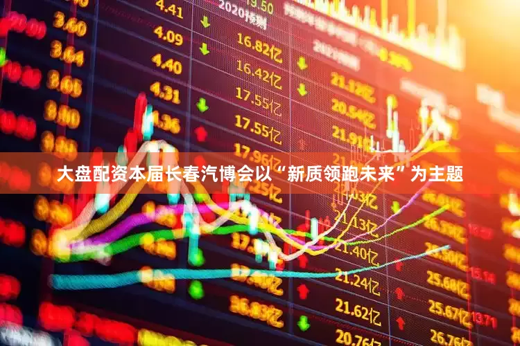 大盘配资本届长春汽博会以“新质领跑未来”为主题