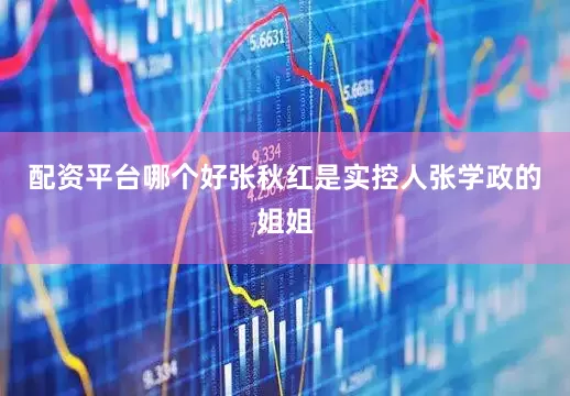 配资平台哪个好张秋红是实控人张学政的姐姐