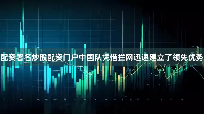 配资著名炒股配资门户中国队凭借拦网迅速建立了领先优势