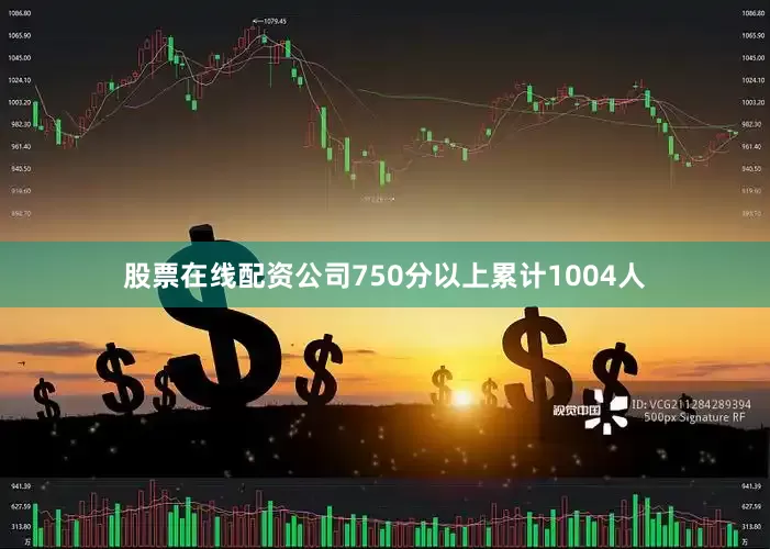 股票在线配资公司750分以上累计1004人