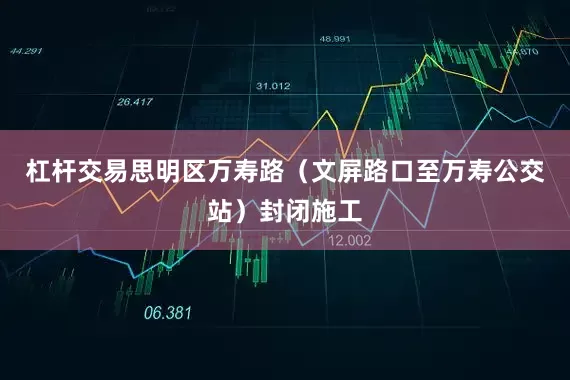 杠杆交易思明区万寿路（文屏路口至万寿公交站）封闭施工