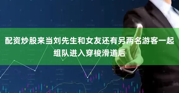 配资炒股来当刘先生和女友还有另两名游客一起组队进入穿梭滑道后