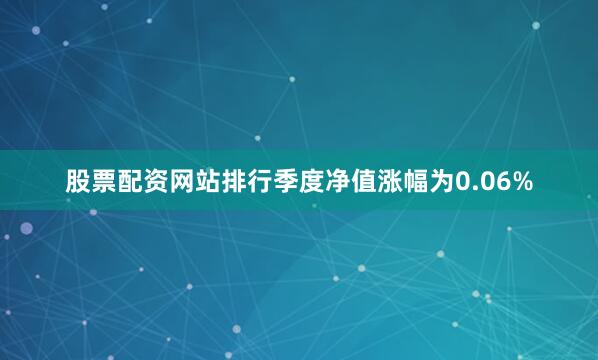 股票配资网站排行季度净值涨幅为0.06%