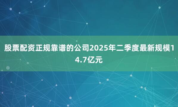 股票配资正规靠谱的公司2025年二季度最新规模14.7亿元