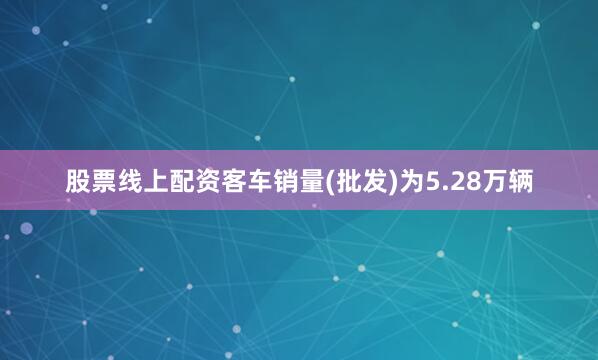 股票线上配资客车销量(批发)为5.28万辆