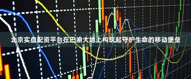北京实盘配资平台在巴渝大地上构筑起守护生命的移动堡垒