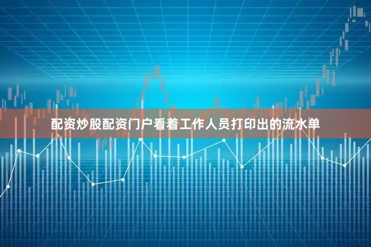 配资炒股配资门户看着工作人员打印出的流水单